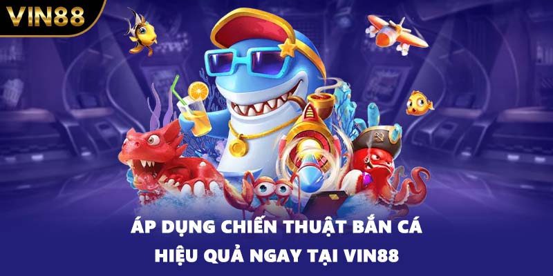 Áp dụng chiến thuật bắn cá hiệu quả ngay tại VIN88
